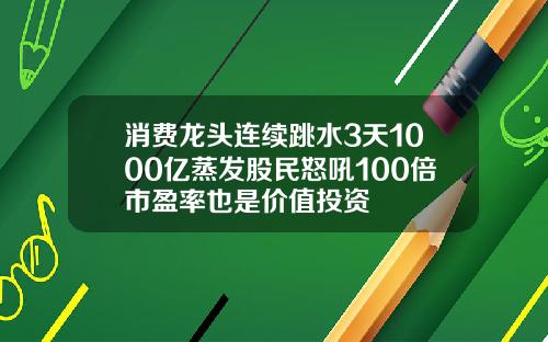 消费龙头连续跳水3天1000亿蒸发股民怒吼100倍市盈率也是价值投资