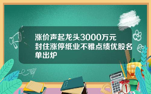 涨价声起龙头3000万元封住涨停纸业不雅点绩优股名单出炉