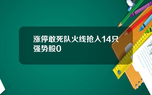 涨停敢死队火线抢入14只强势股0