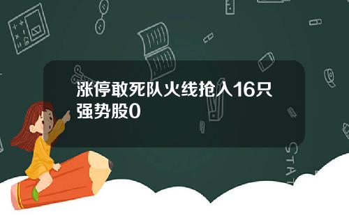 涨停敢死队火线抢入16只强势股0