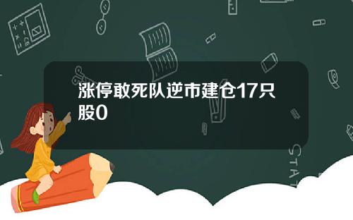 涨停敢死队逆市建仓17只股0