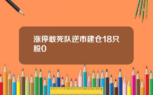 涨停敢死队逆市建仓18只股0