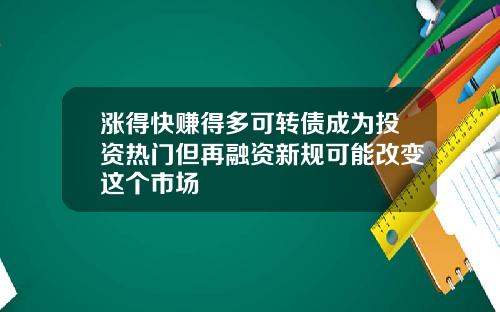 涨得快赚得多可转债成为投资热门但再融资新规可能改变这个市场