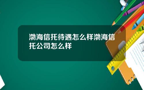 渤海信托待遇怎么样渤海信托公司怎么样