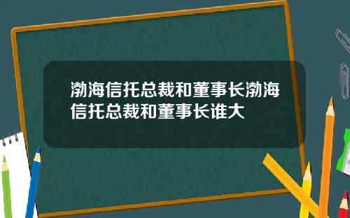 渤海信托总裁和董事长渤海信托总裁和董事长谁大