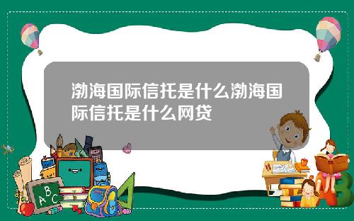 渤海国际信托是什么渤海国际信托是什么网贷