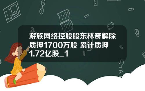 游族网络控股股东林奇解除质押1700万股 累计质押1.72亿股_1