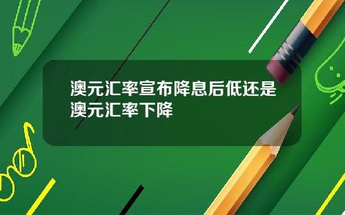 澳元汇率宣布降息后低还是澳元汇率下降