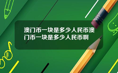 澳门币一块是多少人民币澳门币一块是多少人民币啊