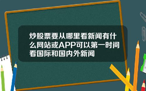 炒股票要从哪里看新闻有什么网站或APP可以第一时间看国际和国内外新闻