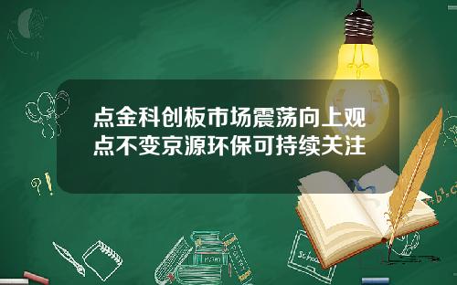 点金科创板市场震荡向上观点不变京源环保可持续关注