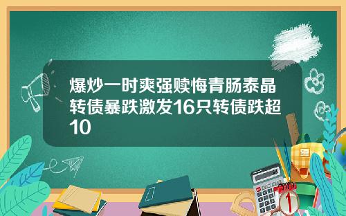 爆炒一时爽强赎悔青肠泰晶转债暴跌激发16只转债跌超10