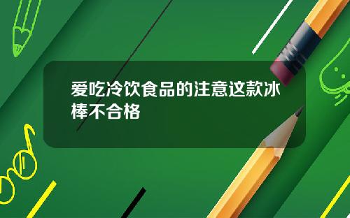 爱吃冷饮食品的注意这款冰棒不合格