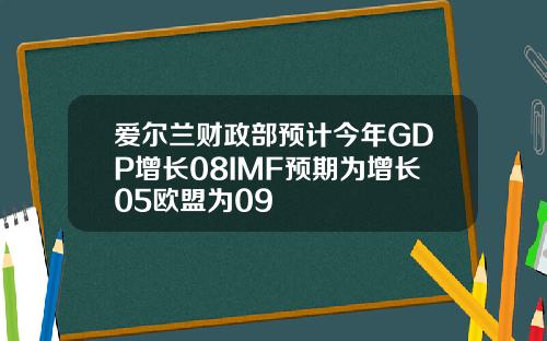 爱尔兰财政部预计今年GDP增长08IMF预期为增长05欧盟为09