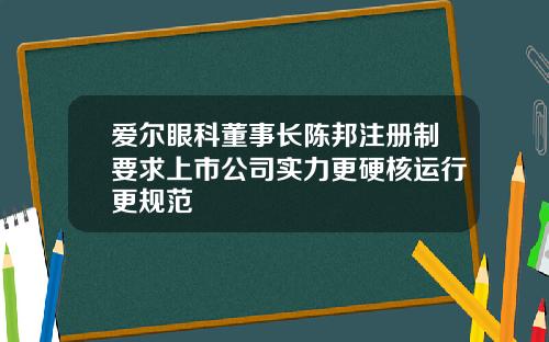 爱尔眼科董事长陈邦注册制要求上市公司实力更硬核运行更规范