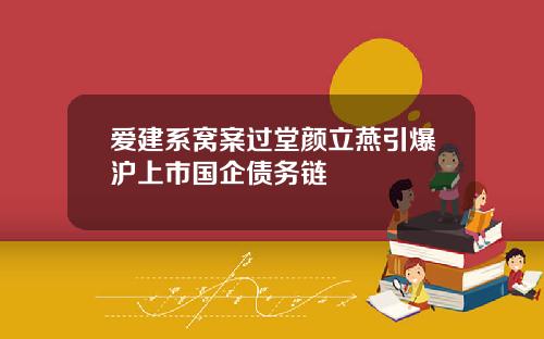 爱建系窝案过堂颜立燕引爆沪上市国企债务链