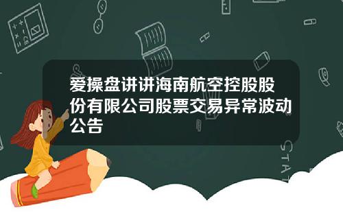 爱操盘讲讲海南航空控股股份有限公司股票交易异常波动公告