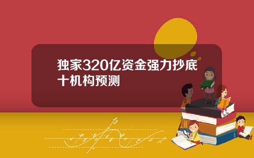 独家320亿资金强力抄底十机构预测