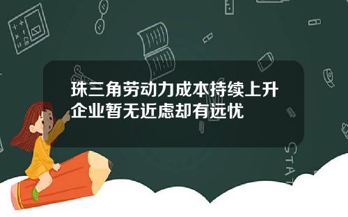 珠三角劳动力成本持续上升企业暂无近虑却有远忧