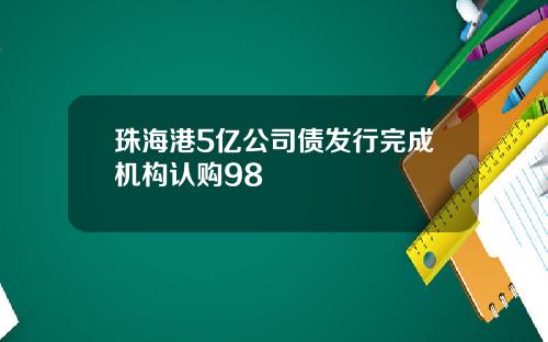 珠海港5亿公司债发行完成机构认购98