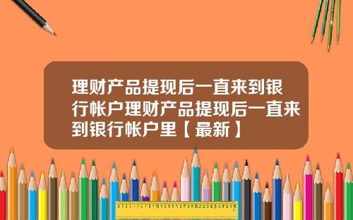 理财产品提现后一直来到银行帐户理财产品提现后一直来到银行帐户里【最新】