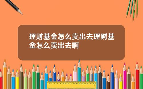 理财基金怎么卖出去理财基金怎么卖出去啊