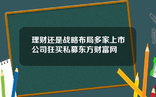 理财还是战略布局多家上市公司狂买私募东方财富网