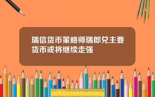 瑞信货币策略师瑞郎兑主要货币或将继续走强