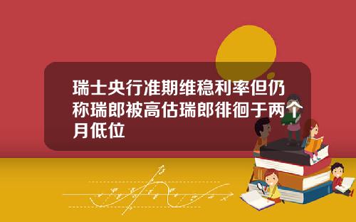 瑞士央行准期维稳利率但仍称瑞郎被高估瑞郎徘徊于两个月低位