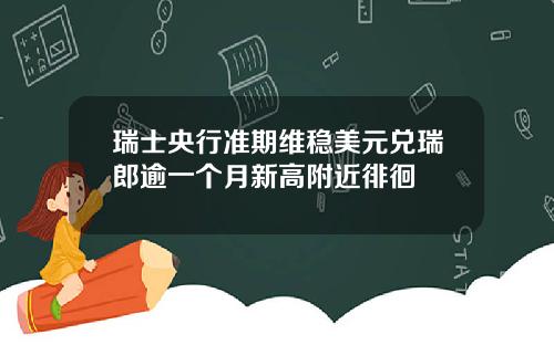 瑞士央行准期维稳美元兑瑞郎逾一个月新高附近徘徊