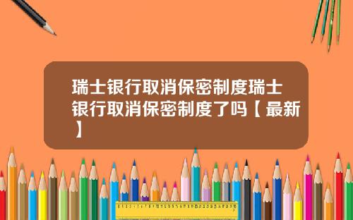 瑞士银行取消保密制度瑞士银行取消保密制度了吗【最新】