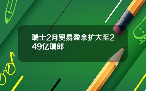 瑞士2月贸易盈余扩大至249亿瑞郎