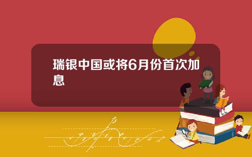 瑞银中国或将6月份首次加息