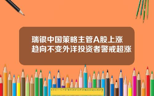 瑞银中国策略主管A股上涨趋向不变外洋投资者警戒超涨