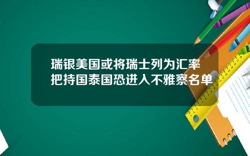 瑞银美国或将瑞士列为汇率把持国泰国恐进入不雅察名单