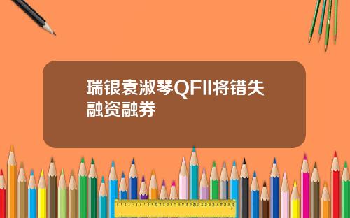 瑞银袁淑琴QFII将错失融资融券