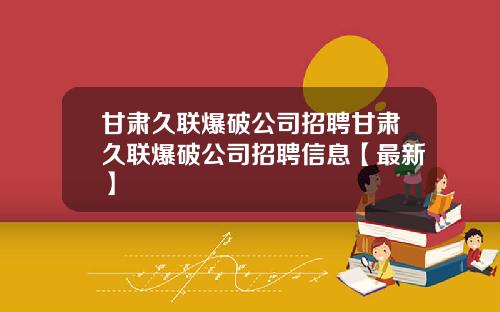 甘肃久联爆破公司招聘甘肃久联爆破公司招聘信息【最新】