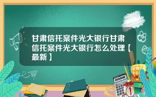 甘肃信托案件光大银行甘肃信托案件光大银行怎么处理【最新】