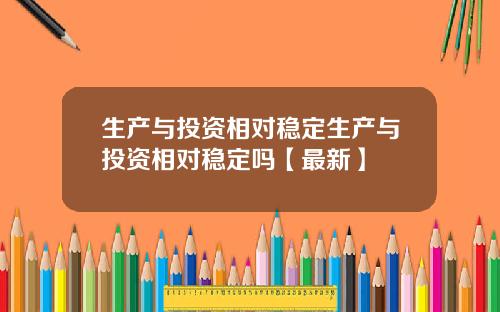 生产与投资相对稳定生产与投资相对稳定吗【最新】