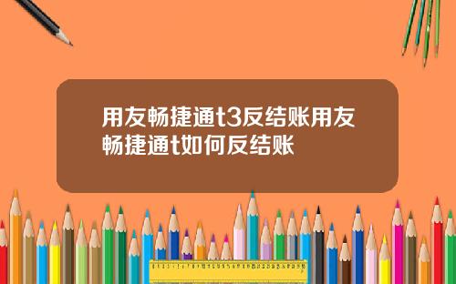 用友畅捷通t3反结账用友畅捷通t如何反结账