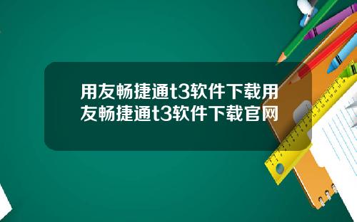 用友畅捷通t3软件下载用友畅捷通t3软件下载官网