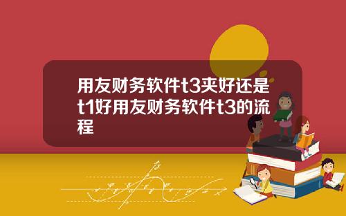 用友财务软件t3夹好还是t1好用友财务软件t3的流程