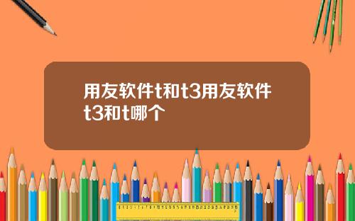 用友软件t和t3用友软件t3和t哪个