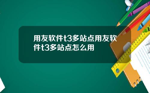 用友软件t3多站点用友软件t3多站点怎么用