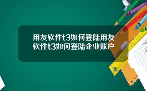 用友软件t3如何登陆用友软件t3如何登陆企业账户