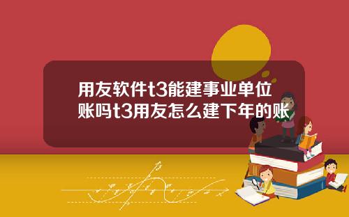 用友软件t3能建事业单位账吗t3用友怎么建下年的账