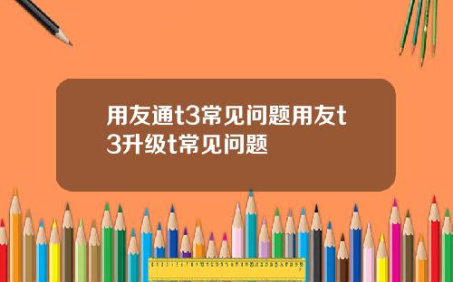 用友通t3常见问题用友t3升级t常见问题