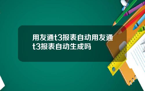 用友通t3报表自动用友通t3报表自动生成吗