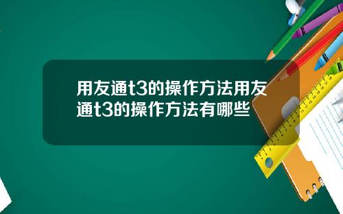 用友通t3的操作方法用友通t3的操作方法有哪些