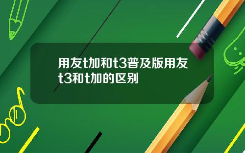 用友t加和t3普及版用友t3和t加的区别